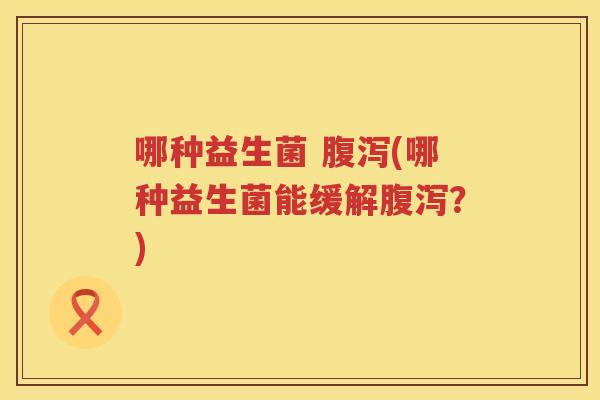 哪种益生菌 腹泻(哪种益生菌能缓解腹泻？)