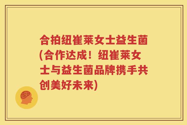 合拍纽崔莱女士益生菌(合作达成！纽崔莱女士与益生菌品牌携手共创美好未来)