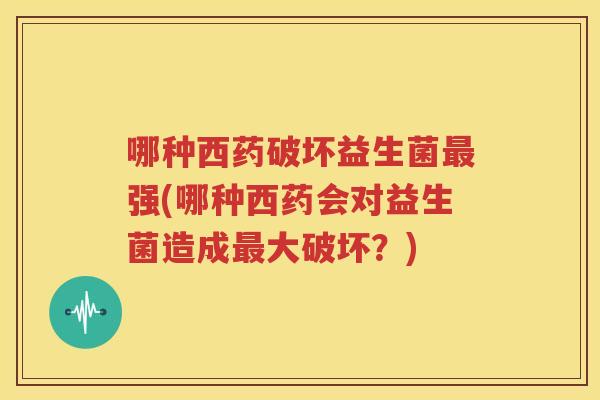 哪种西药破坏益生菌最强(哪种西药会对益生菌造成最大破坏？)