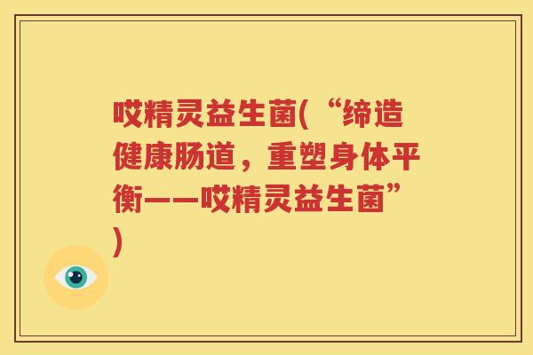 哎精灵益生菌(“缔造健康肠道，重塑身体平衡——哎精灵益生菌”)