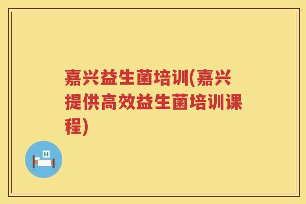 嘉兴益生菌培训(嘉兴提供高效益生菌培训课程)