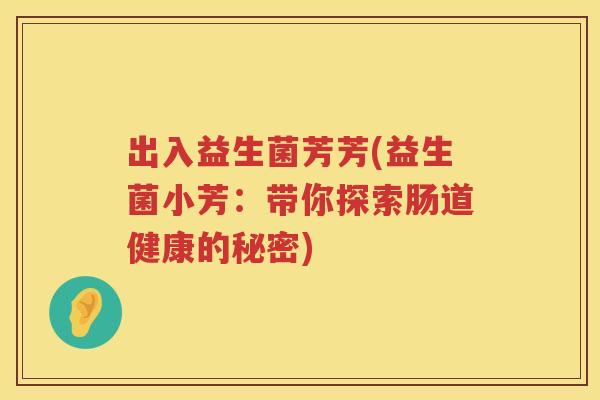 出入益生菌芳芳(益生菌小芳：带你探索肠道健康的秘密)