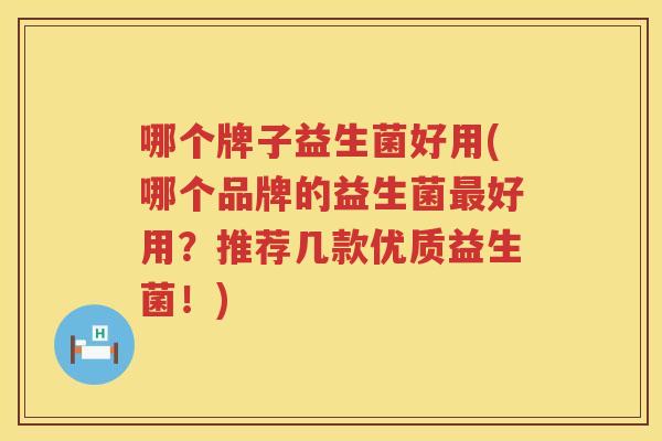 哪个牌子益生菌好用(哪个品牌的益生菌最好用？推荐几款优质益生菌！)