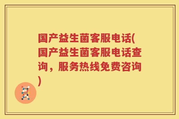国产益生菌客服电话(国产益生菌客服电话查询，服务热线免费咨询)