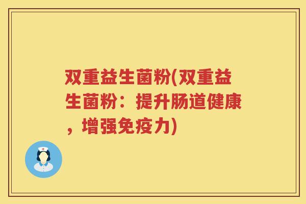 双重益生菌粉(双重益生菌粉：提升肠道健康，增强免疫力)