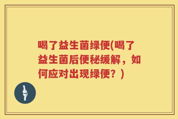 喝了益生菌绿便(喝了益生菌后便秘缓解，如何应对出现绿便？)