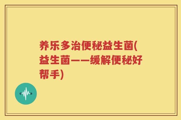 养乐多治便秘益生菌(益生菌——缓解便秘好帮手)