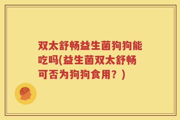 双太舒畅益生菌狗狗能吃吗(益生菌双太舒畅可否为狗狗食用？)