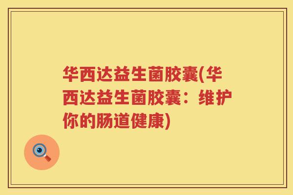 华西达益生菌胶囊(华西达益生菌胶囊：维护你的肠道健康)