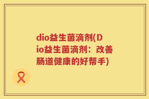 dio益生菌滴剂(Dio益生菌滴剂：改善肠道健康的好帮手)