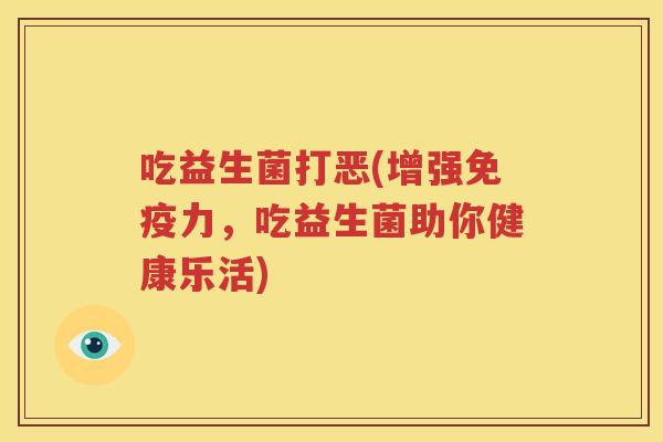 吃益生菌打恶(增强免疫力，吃益生菌助你健康乐活)