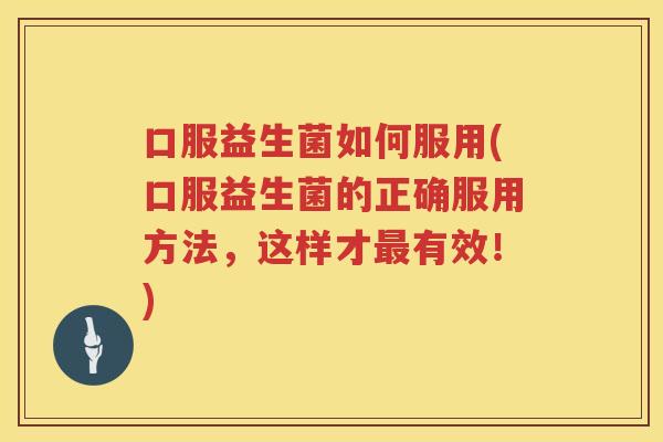 口服益生菌如何服用(口服益生菌的正确服用方法，这样才最有效！)