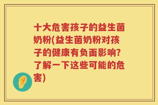 十大危害孩子的益生菌奶粉(益生菌奶粉对孩子的健康有负面影响？了解一下这些可能的危害)