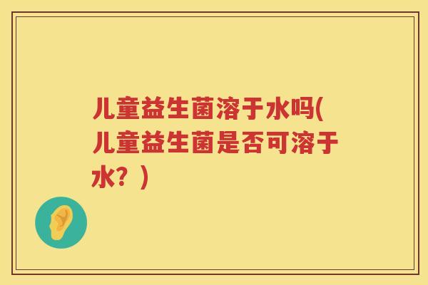 儿童益生菌溶于水吗(儿童益生菌是否可溶于水？)