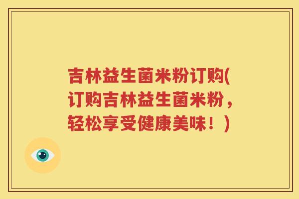 吉林益生菌米粉订购(订购吉林益生菌米粉，轻松享受健康美味！)
