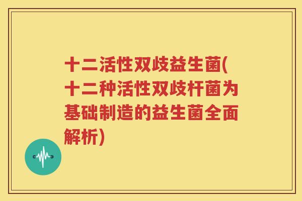 十二活性双歧益生菌(十二种活性双歧杆菌为基础制造的益生菌全面解析)