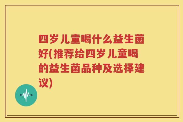 四岁儿童喝什么益生菌好(推荐给四岁儿童喝的益生菌品种及选择建议)