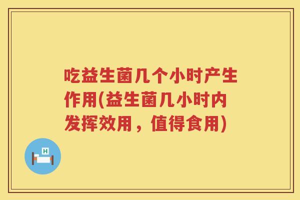吃益生菌几个小时产生作用(益生菌几小时内发挥效用，值得食用)