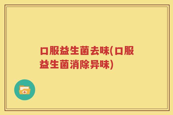 口服益生菌去味(口服益生菌消除异味)