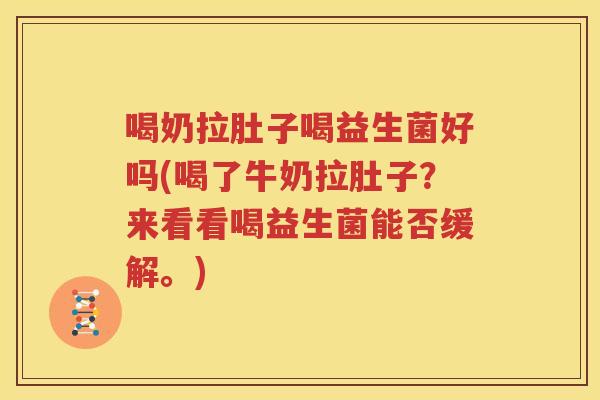 喝奶拉肚子喝益生菌好吗(喝了牛奶拉肚子？来看看喝益生菌能否缓解。)