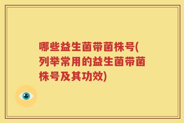 哪些益生菌带菌株号(列举常用的益生菌带菌株号及其功效)