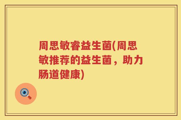 周思敏睿益生菌(周思敏推荐的益生菌，助力肠道健康)