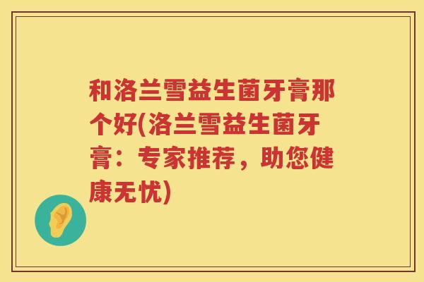 和洛兰雪益生菌牙膏那个好(洛兰雪益生菌牙膏：专家推荐，助您健康无忧)