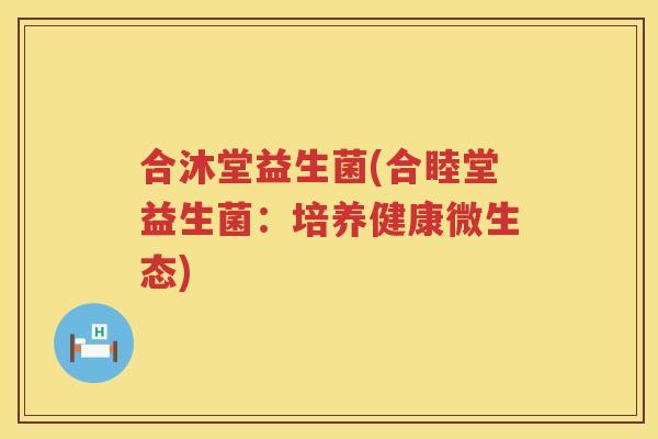 合沐堂益生菌(合睦堂益生菌：培养健康微生态)