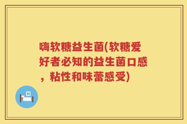 嗨软糖益生菌(软糖爱好者必知的益生菌口感，粘性和味蕾感受)