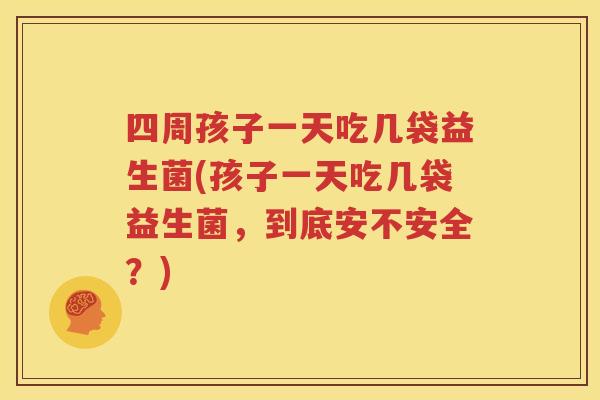 四周孩子一天吃几袋益生菌(孩子一天吃几袋益生菌，到底安不安全？)