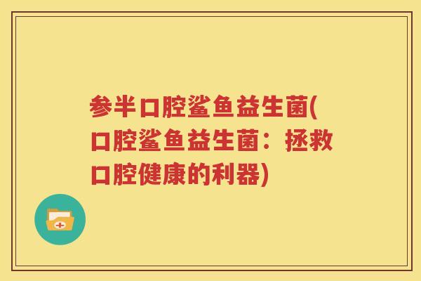 参半口腔鲨鱼益生菌(口腔鲨鱼益生菌：拯救口腔健康的利器)
