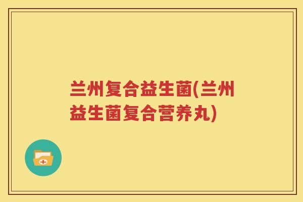 兰州复合益生菌(兰州益生菌复合营养丸)