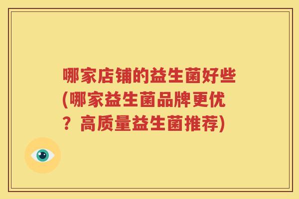 哪家店铺的益生菌好些(哪家益生菌品牌更优？高质量益生菌推荐)