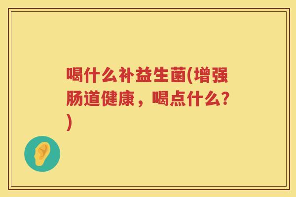 喝什么补益生菌(增强肠道健康，喝点什么？)