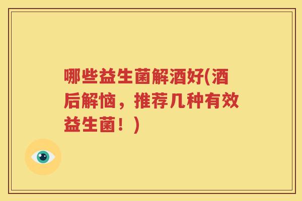 哪些益生菌解酒好(酒后解恼，推荐几种有效益生菌！)