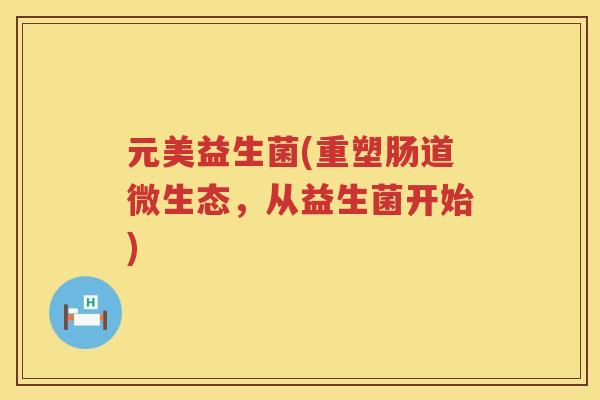 元美益生菌(重塑肠道微生态，从益生菌开始)