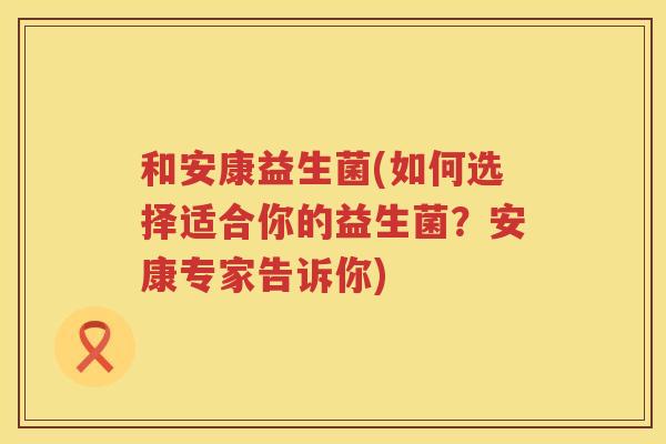 和安康益生菌(如何选择适合你的益生菌？安康专家告诉你)