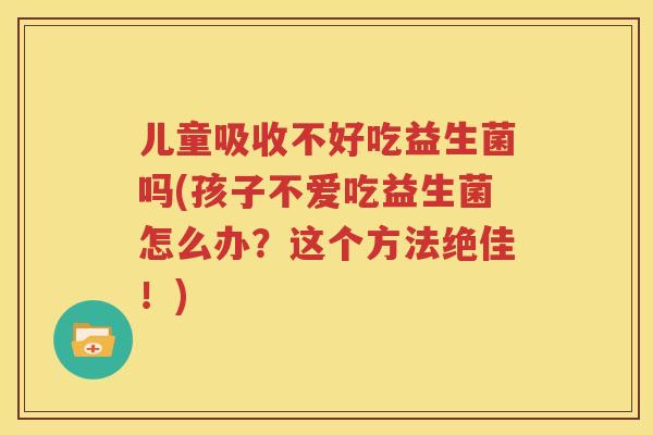儿童吸收不好吃益生菌吗(孩子不爱吃益生菌怎么办？这个方法绝佳！)
