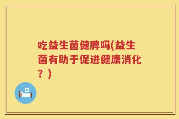 吃益生菌健脾吗(益生菌有助于促进健康消化？)