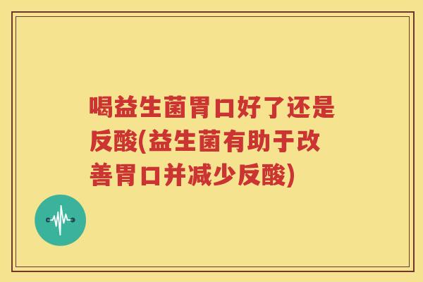 喝益生菌胃口好了还是反酸(益生菌有助于改善胃口并减少反酸)
