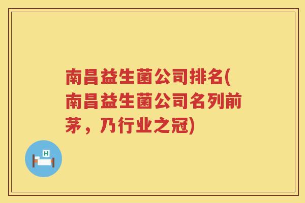 南昌益生菌公司排名(南昌益生菌公司名列前茅，乃行业之冠)