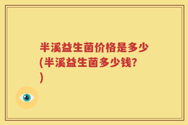 半溪益生菌价格是多少(半溪益生菌多少钱？)