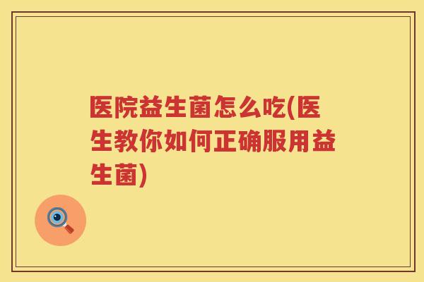 医院益生菌怎么吃(医生教你如何正确服用益生菌)
