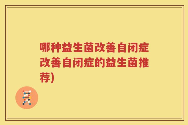 哪种益生菌改善自闭症改善自闭症的益生菌推荐)