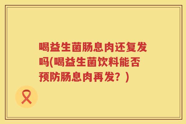 喝益生菌肠息肉还复发吗(喝益生菌饮料能否预防肠息肉再发？)