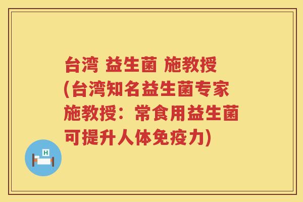 台湾 益生菌 施教授(台湾知名益生菌专家施教授：常食用益生菌可提升人体免疫力)