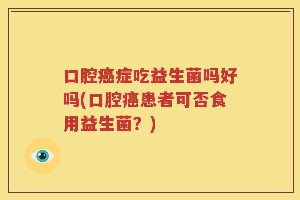 口腔癌症吃益生菌吗好吗(口腔癌患者可否食用益生菌？)