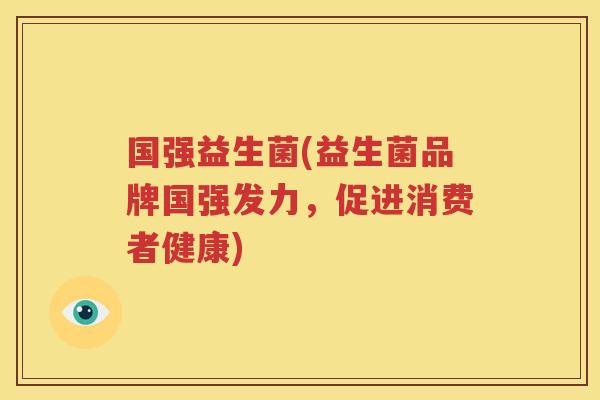 国强益生菌(益生菌品牌国强发力，促进消费者健康)