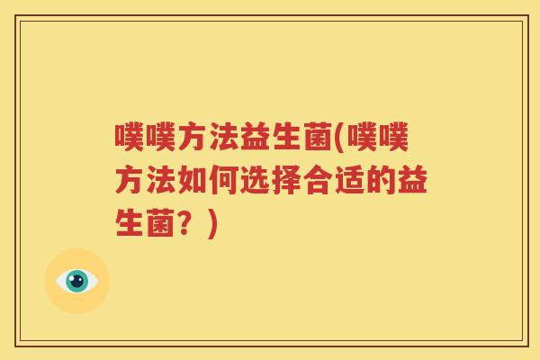 噗噗方法益生菌(噗噗方法如何选择合适的益生菌？)