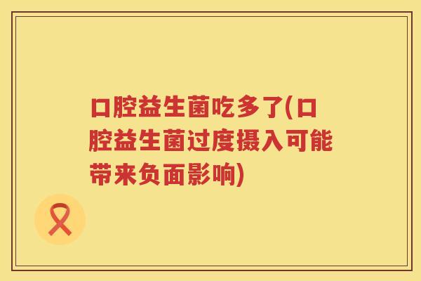 口腔益生菌吃多了(口腔益生菌过度摄入可能带来负面影响)